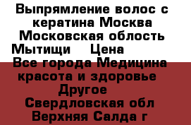 Выпрямление волос с кератина Москва Московская облость Мытищи. › Цена ­ 3 000 - Все города Медицина, красота и здоровье » Другое   . Свердловская обл.,Верхняя Салда г.